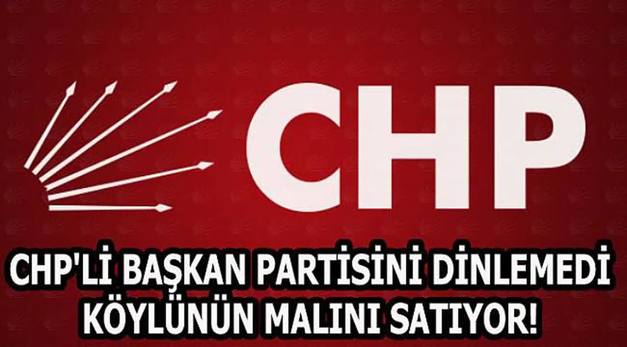 CHP'Lİ BAŞKAN PARTİSİNİ DİNLEMEDİ KÖYLÜNÜN MALINI SATIYOR!