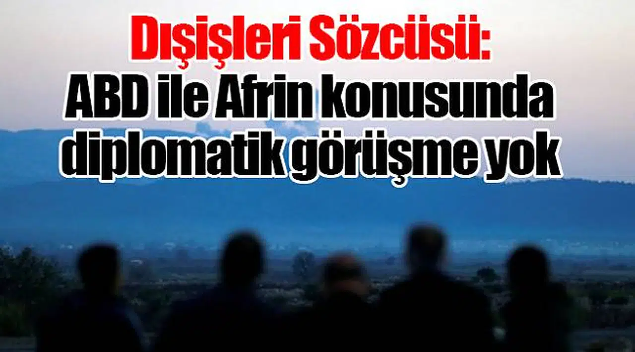 Dışişleri Sözcüsü: ABD ile Afrin konusunda diplomatik görüşme yok