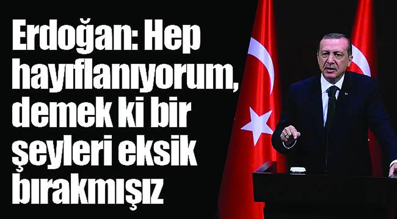 Erdoğan: Hep hayıflanıyorum, demek ki bir şeyleri eksik bırakmışız