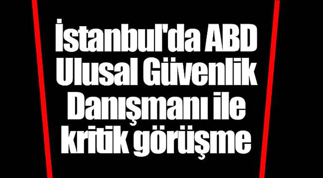 İstanbul'da ABD Ulusal Güvenlik Danışmanı ile kritik görüşme
