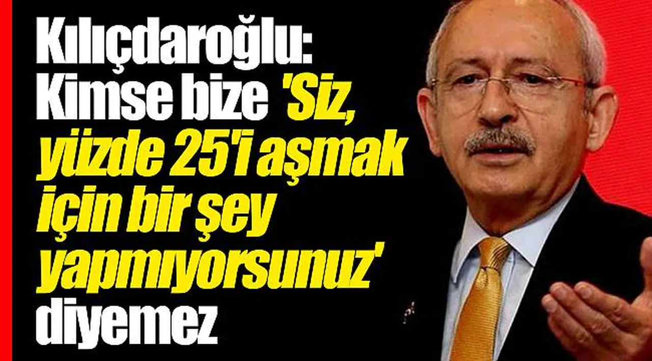 Kılıçdaroğlu: Kimse bize 'siz, yüzde 25'i aşmak için bir şey yapmıyorsunuz' diyemez