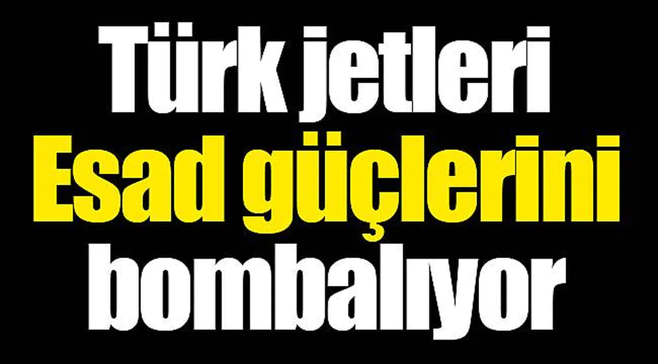 Türk jetleri Esad güçlerini bombalıyor