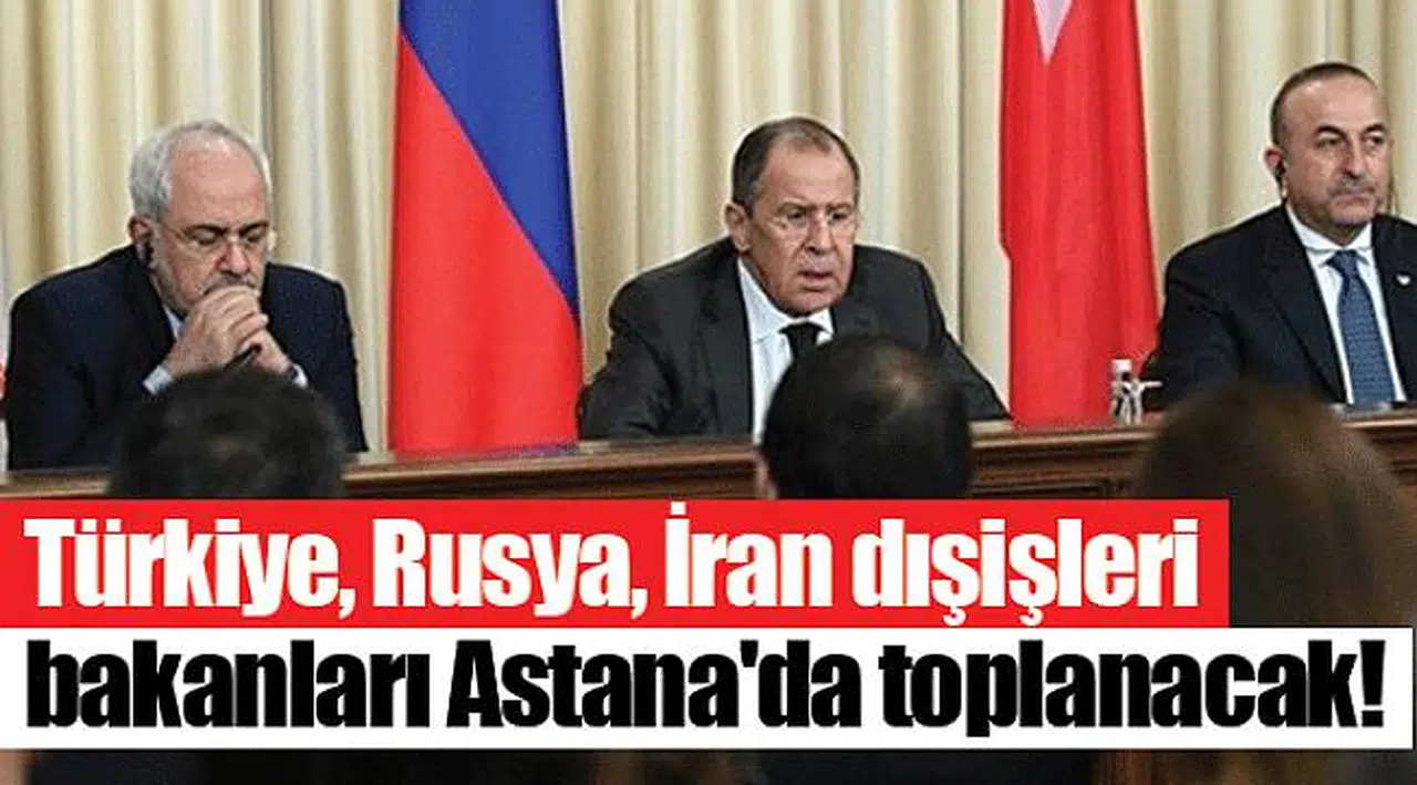 Türkiye, Rusya, İran dışişleri bakanları Astana'da toplanacak!
