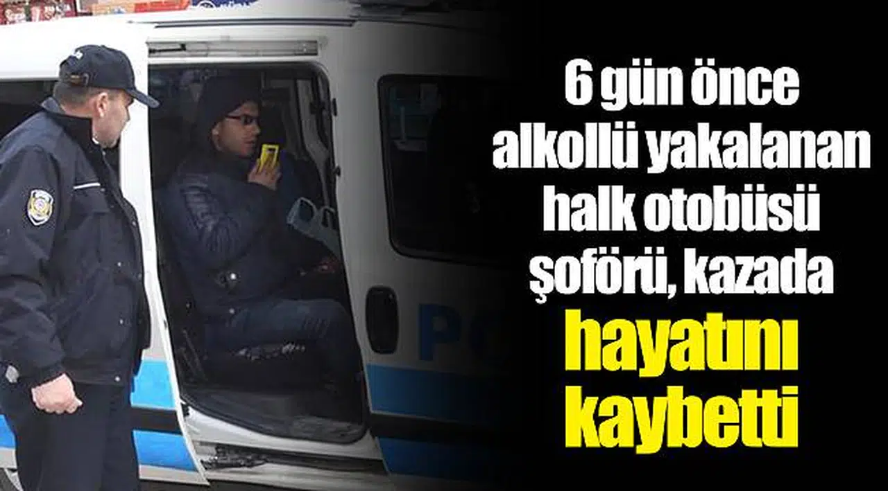 6 gün önce alkollü yakalanan halk otobüsü şoförü, kazada hayatını kaybetti