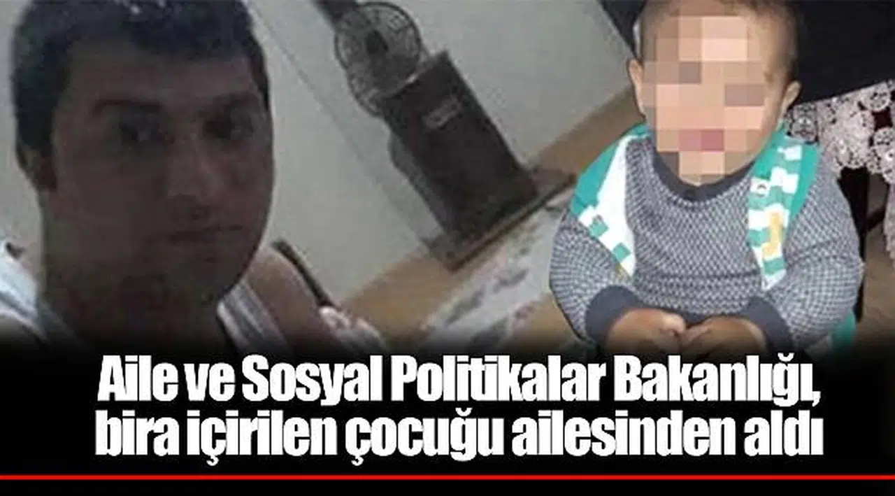 Aile ve Sosyal Politikalar Bakanlığı, bira içirilen çocuğu ailesinden aldı