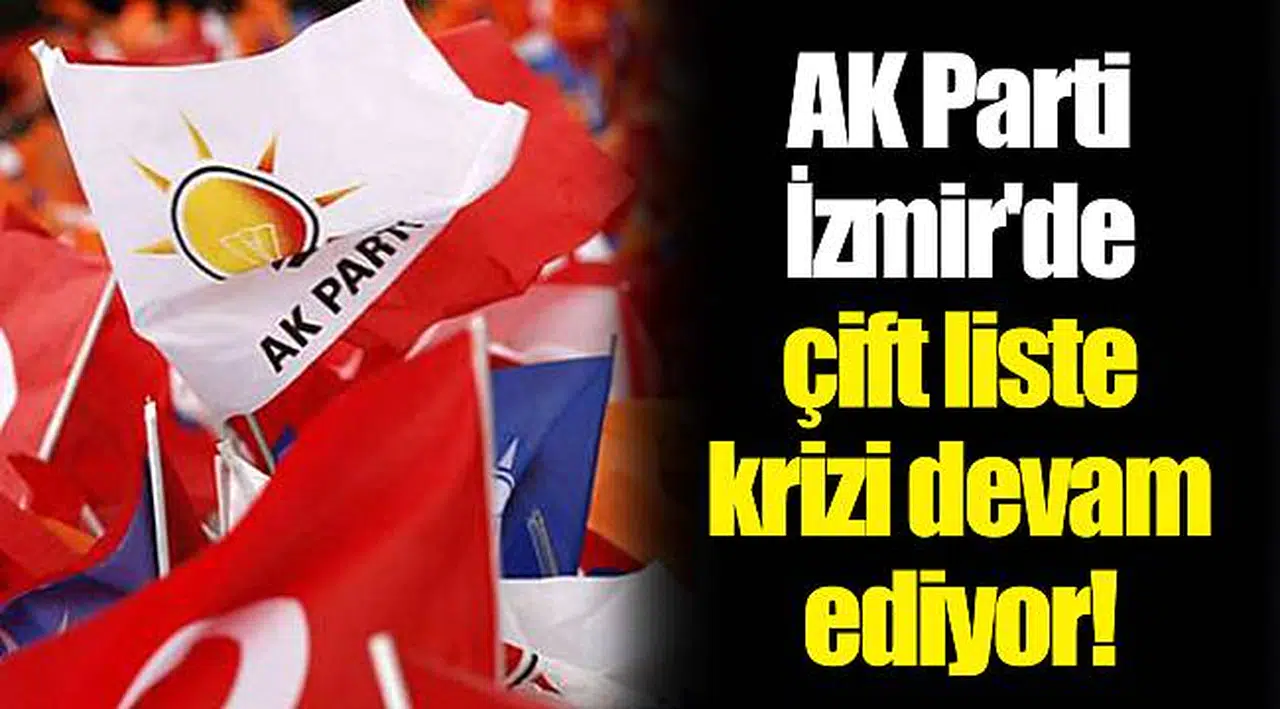 AK Parti İzmir'de çift liste krizi devam ediyor!