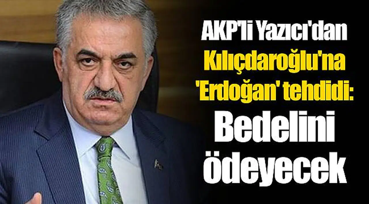 AKP'li Yazıcı'dan Kılıçdaroğlu'na 'Erdoğan' tehdidi: Bedelini ödeyecek