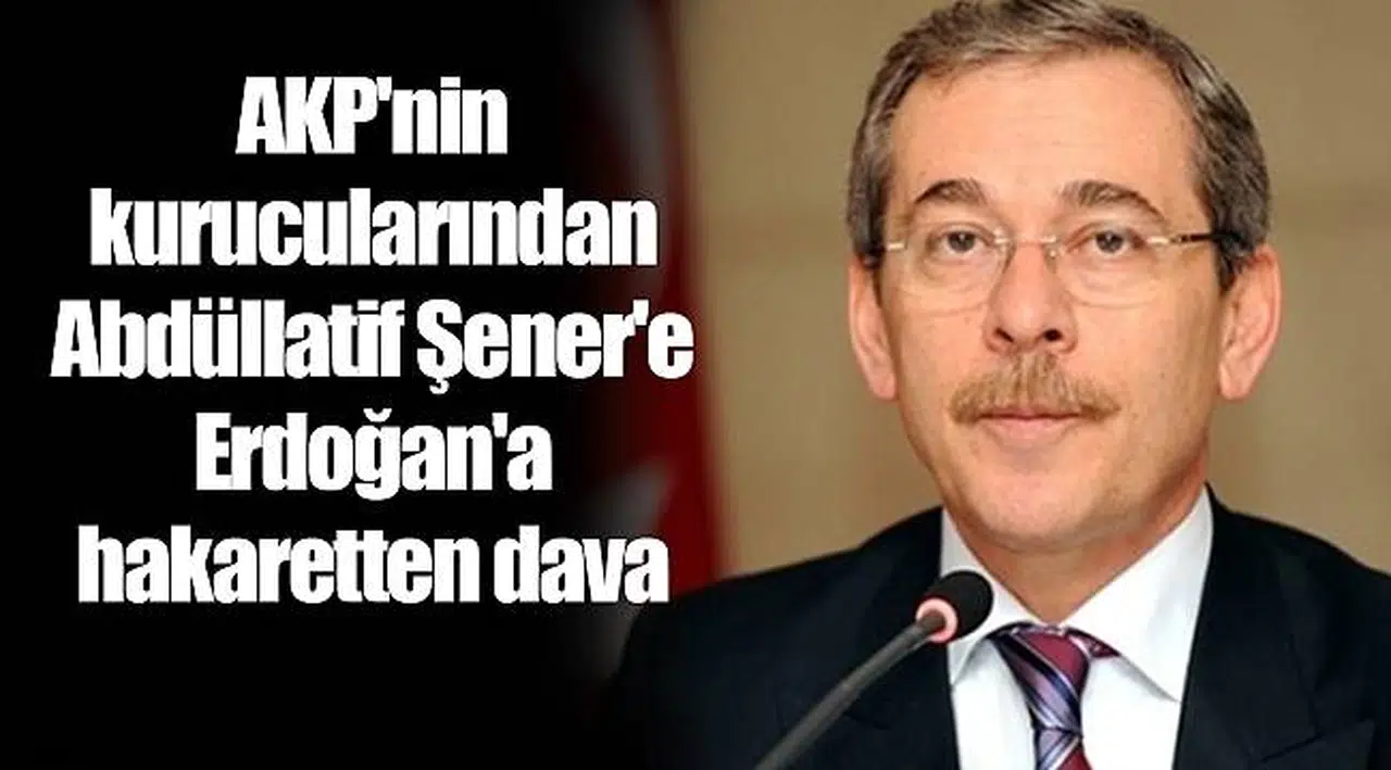 AKP'nin kurucularından Abdüllatif Şener'e Erdoğan'a hakaretten dava