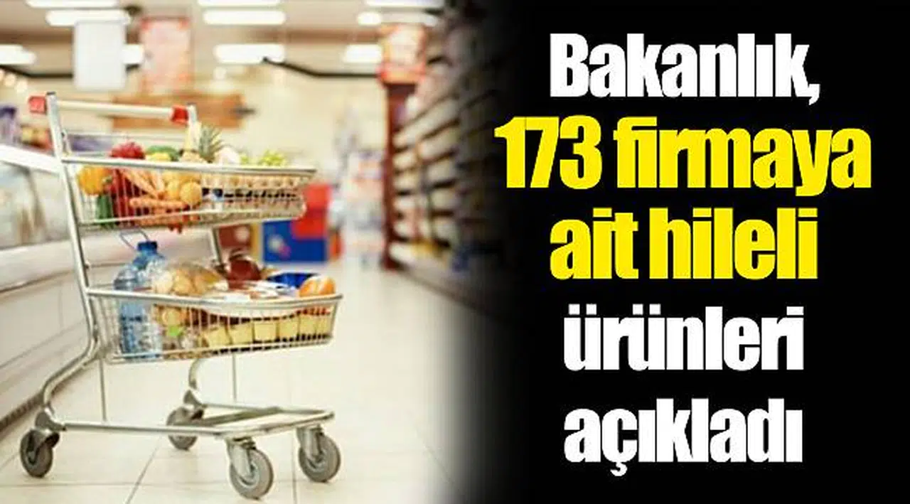 Bakanlık, 173 firmaya ait hileli ürünleri açıkladı