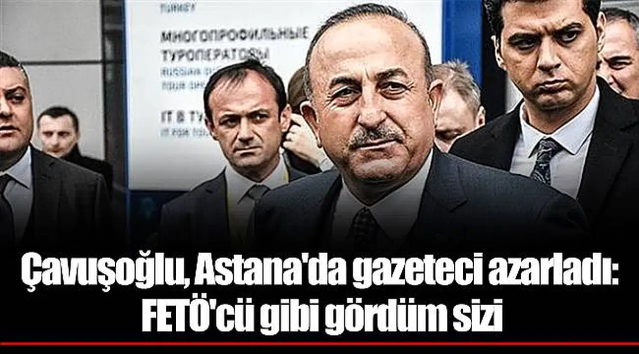 Çavuşoğlu, Astana'da gazeteci azarladı: FETÖ'cü gibi gördüm sizi