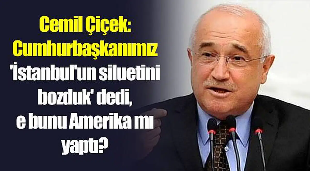 Cemil Çiçek: Cumhurbaşkanımız 'İstanbul'un siluetini bozduk' dedi, e bunu Amerika mı yaptı?