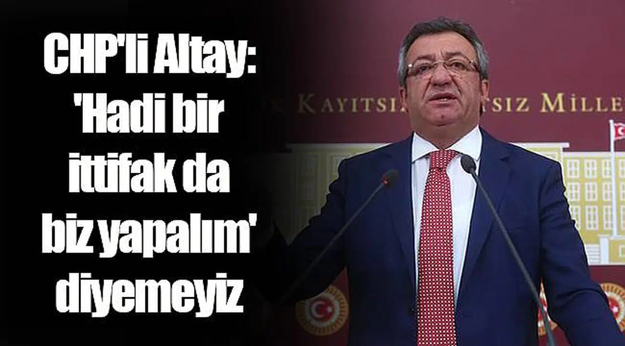 CHP'li Altay: 'Hadi bir ittifak da biz yapalım' diyemeyiz