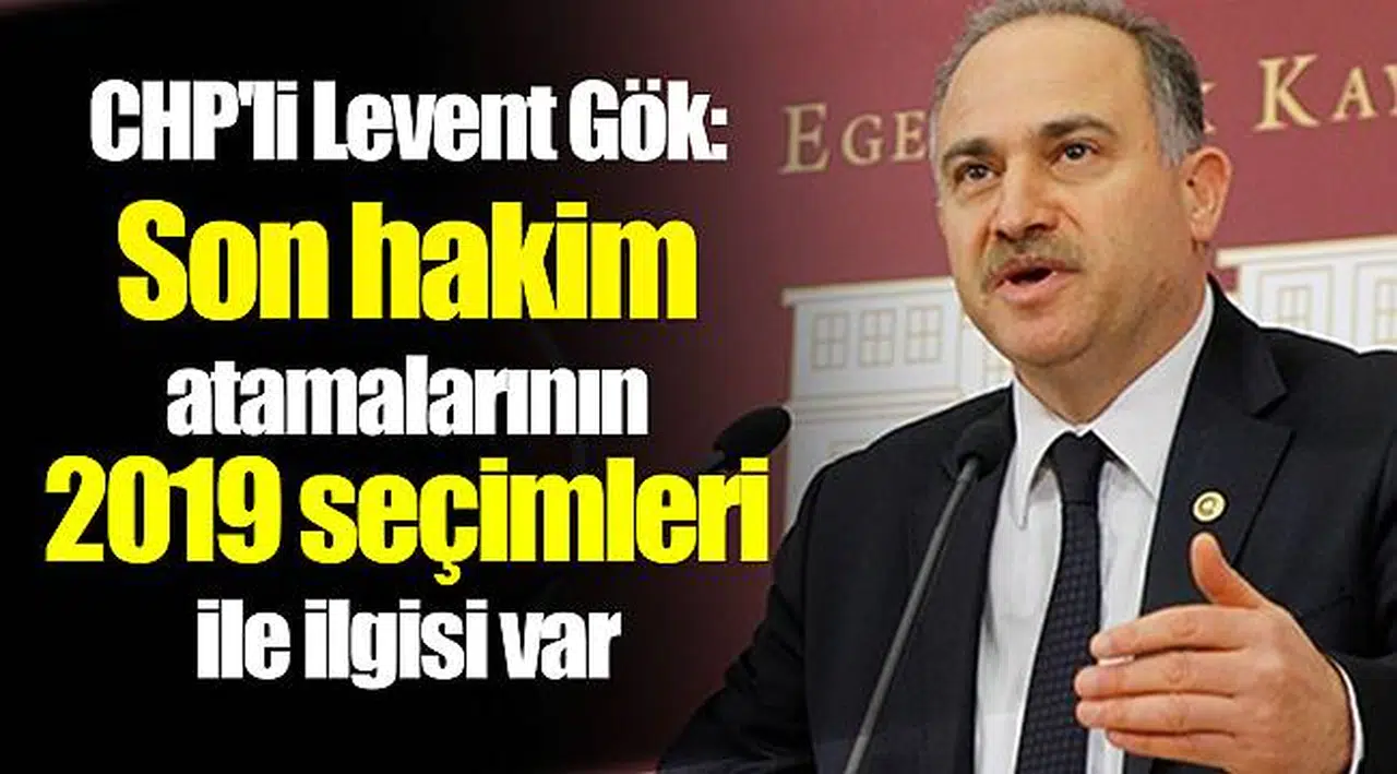 CHP'li Levent Gök: Son hakim atamalarının 2019 seçimleri ile ilgisi var
