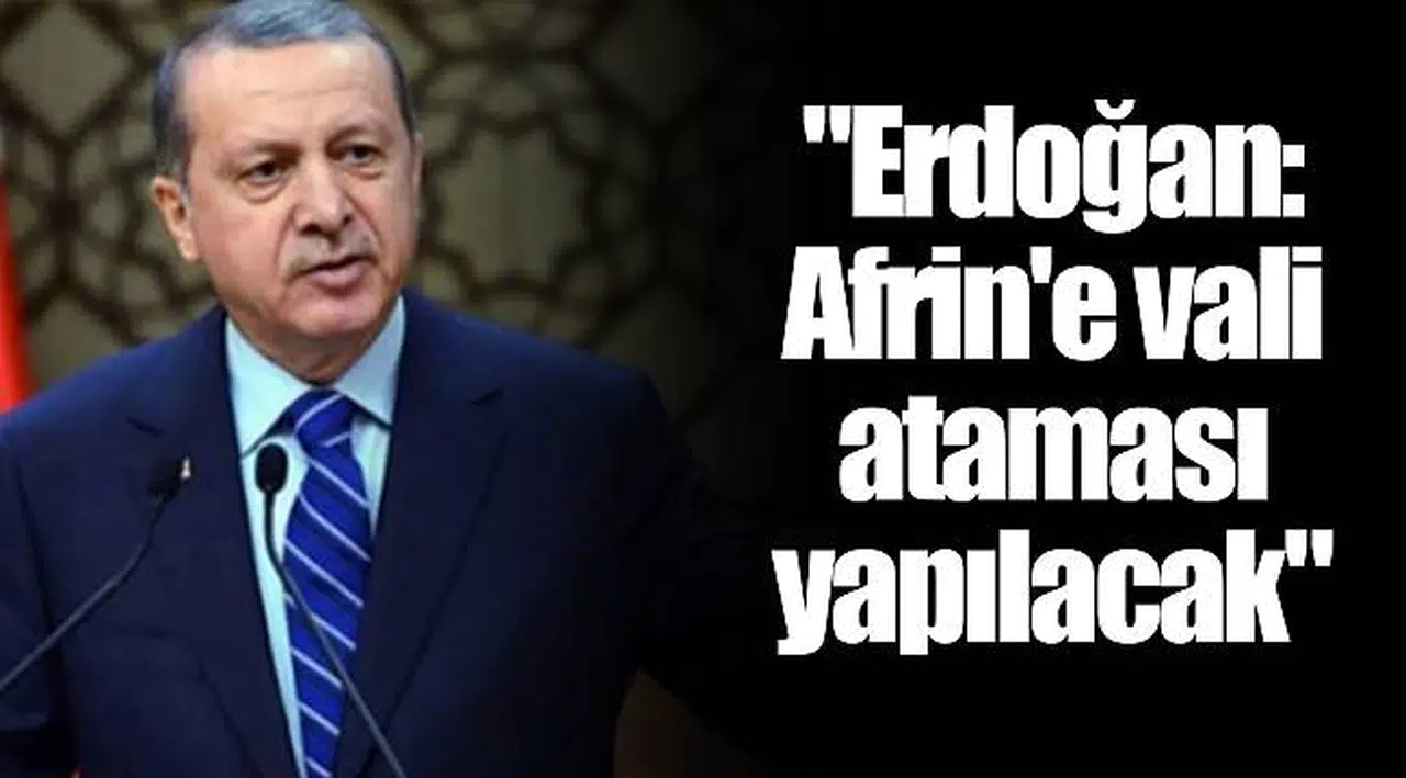 "Erdoğan: Afrin'e vali ataması yapılacak"