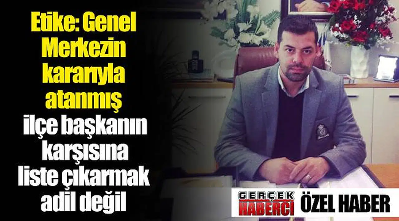 Etike: Genel Merkezin kararıyla atanmış ilçe başkanın karşısına liste çıkarmak adil değil