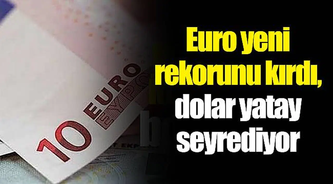 Euro yeni rekorunu kırdı, dolar yatay seyrediyor