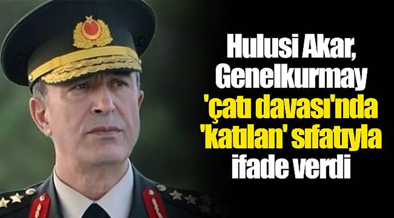Hulusi Akar, Genelkurmay 'çatı davası'nda 'katılan' sıfatıyla ifade verdi