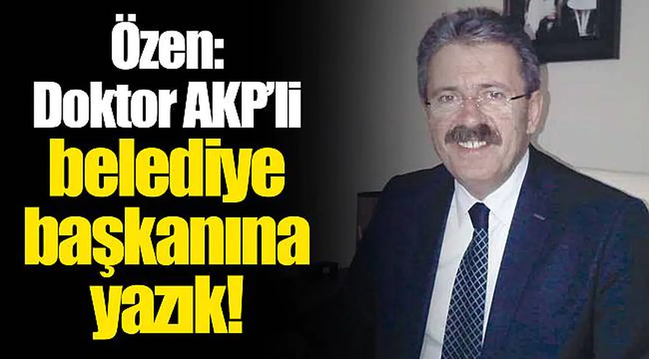 Özen: Doktor AKP’li belediye başkanına yazık!