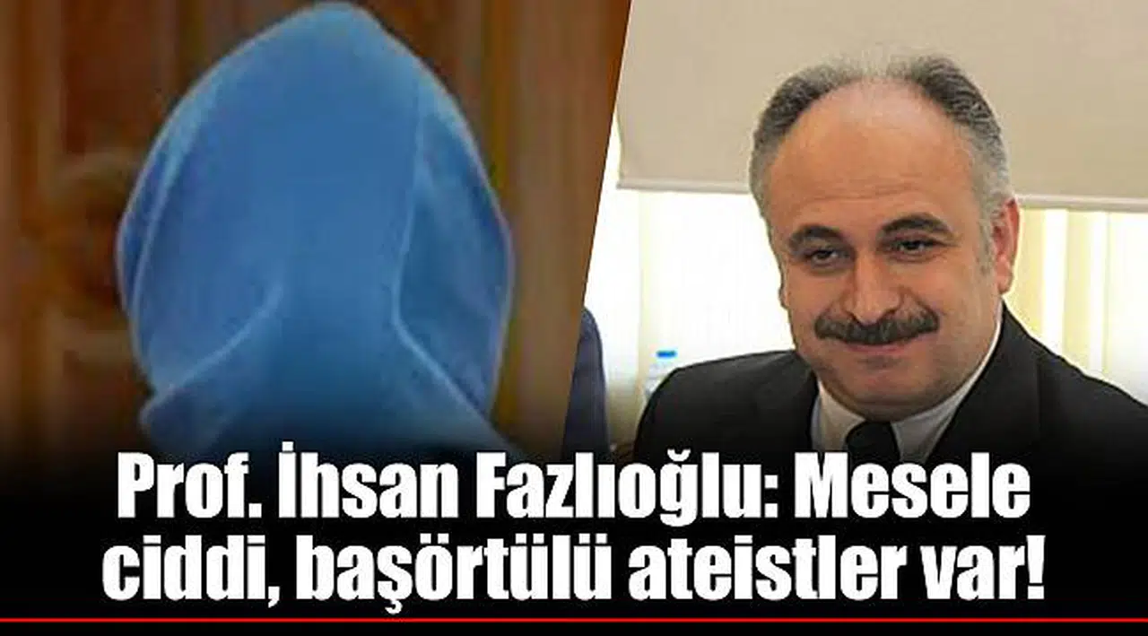Prof. İhsan Fazlıoğlu: Mesele ciddi, başörtülü ateistler var!
