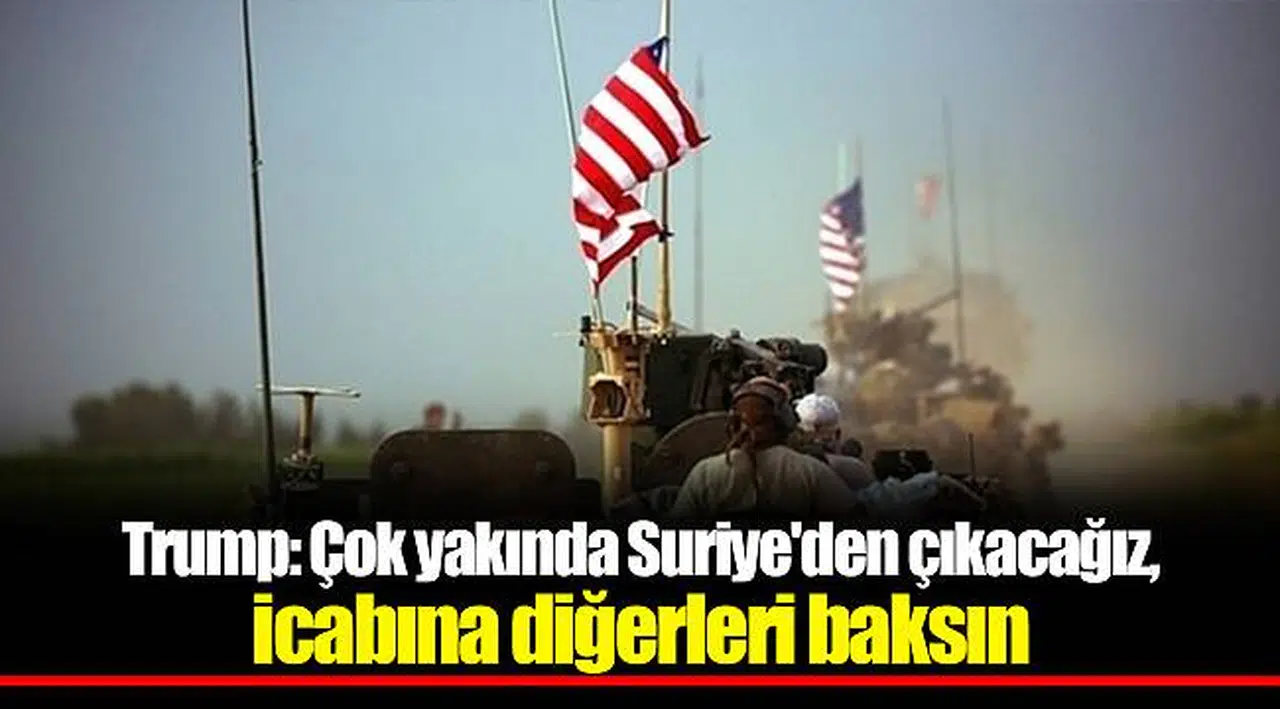 Trump: Çok yakında Suriye'den çıkacağız, icabına diğerleri baksın