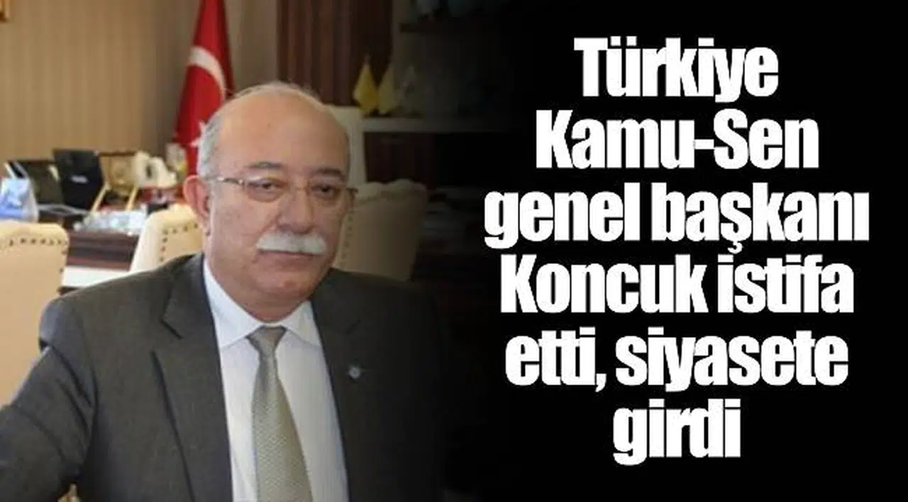 Türkiye Kamu-Sen genel başkanı Koncuk istifa etti, siyasete girdi