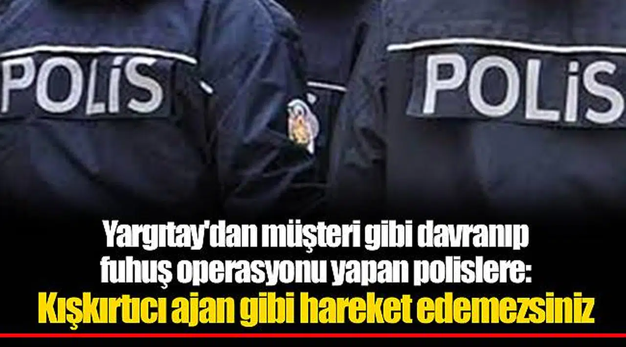 Yargıtay'dan müşteri gibi davranıp fuhuş operasyonu yapan polislere: Kışkırtıcı ajan gibi hareket edemezsiniz