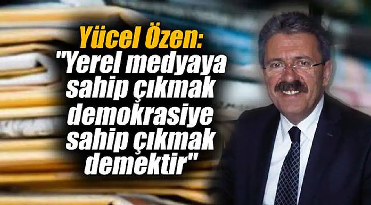 Yücel Özen: "Yerel medyaya sahip çıkmak demokrasiye sahip çıkmak demektir"