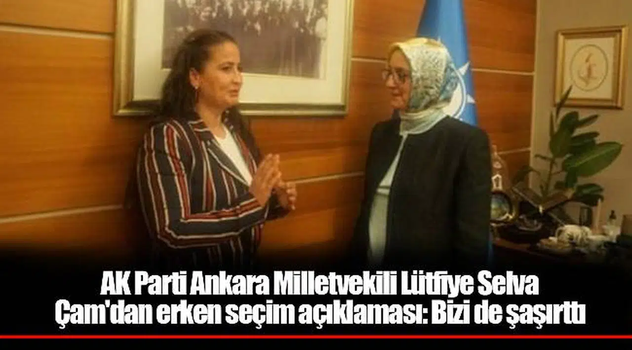 AK Parti Ankara Milletvekili Lütfiye Selva Çam'dan erken seçim açıklaması: Bizi de şaşırttı