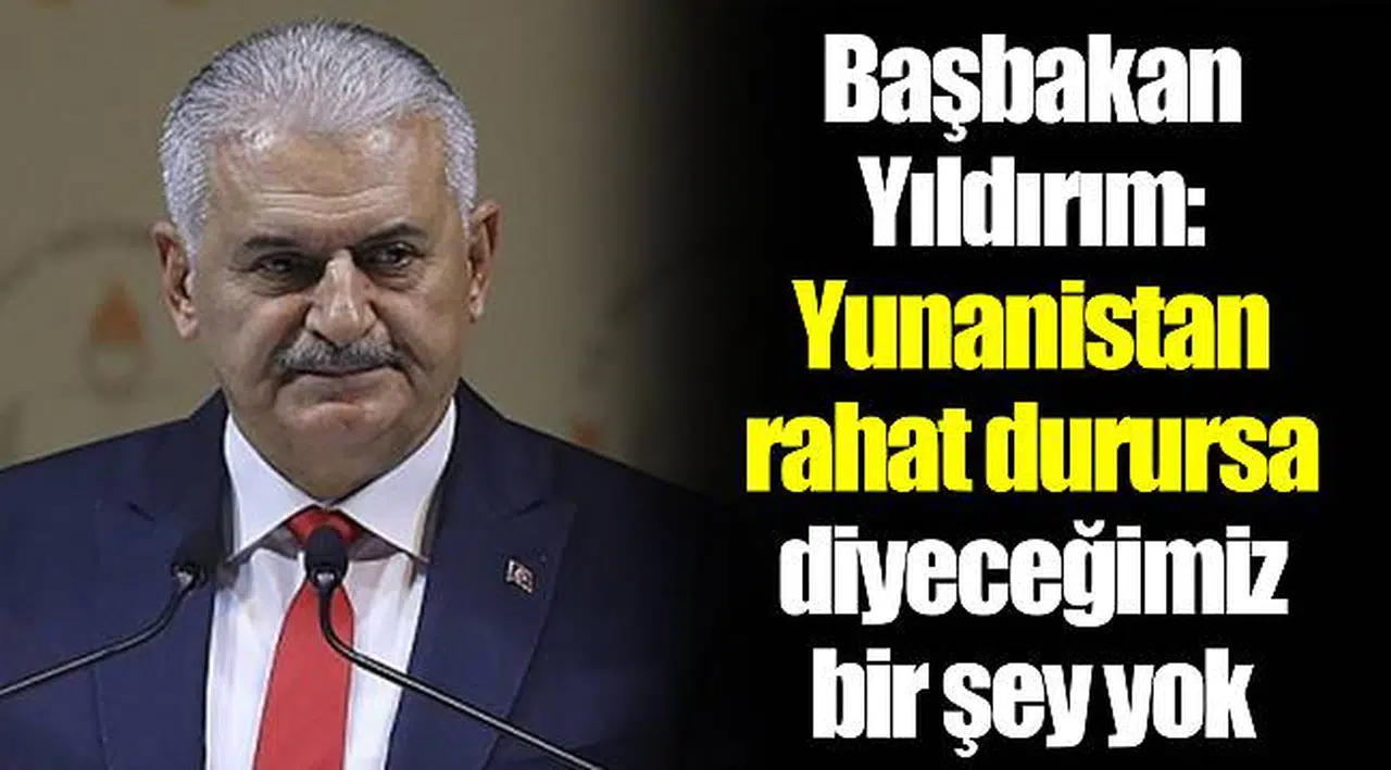 Başbakan Yıldırım: Yunanistan rahat durursa diyeceğimiz bir şey yok