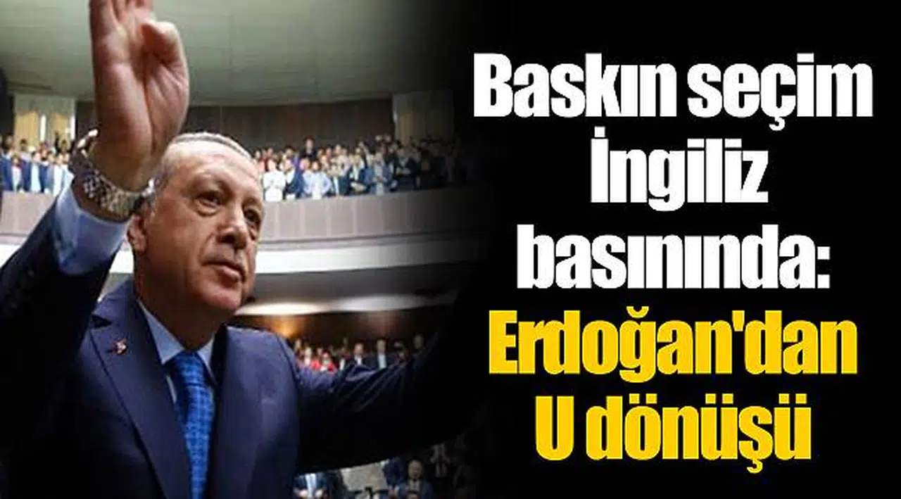Baskın seçim İngiliz basınında: Erdoğan'dan U dönüşü
