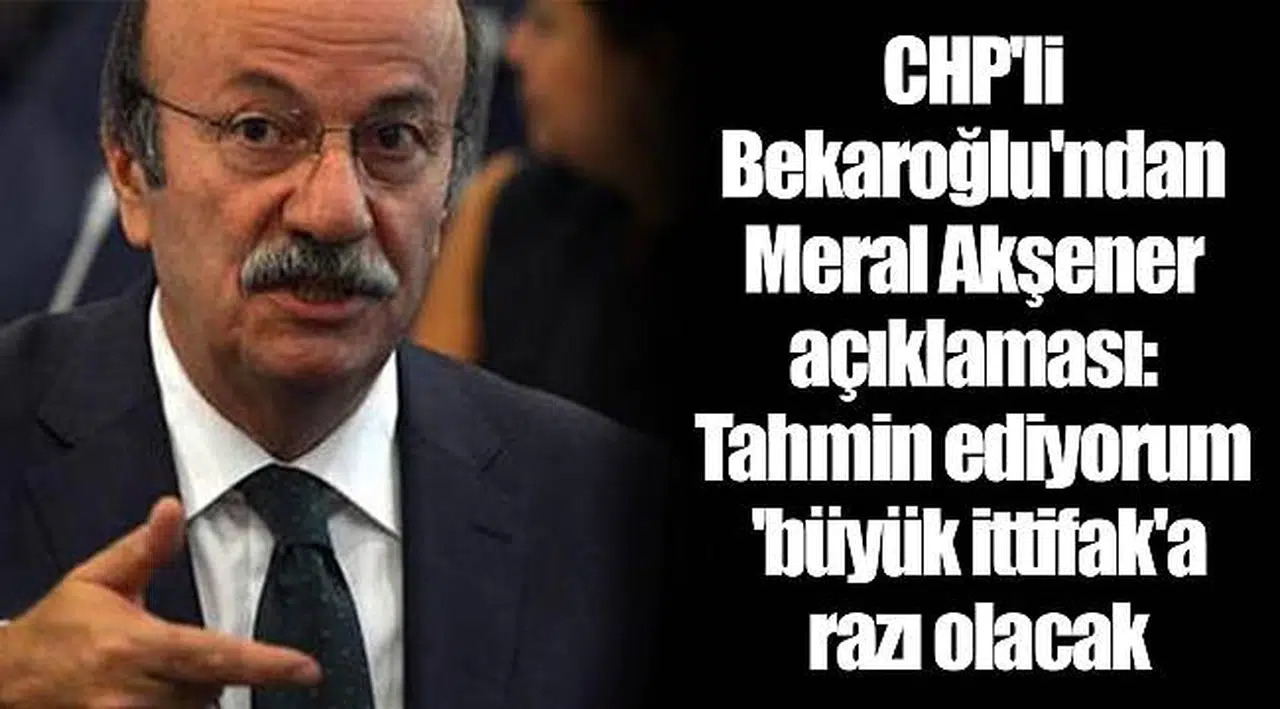 CHP'li Bekaroğlu'ndan Meral Akşener açıklaması: Tahmin ediyorum 'büyük ittifak'a razı olacak