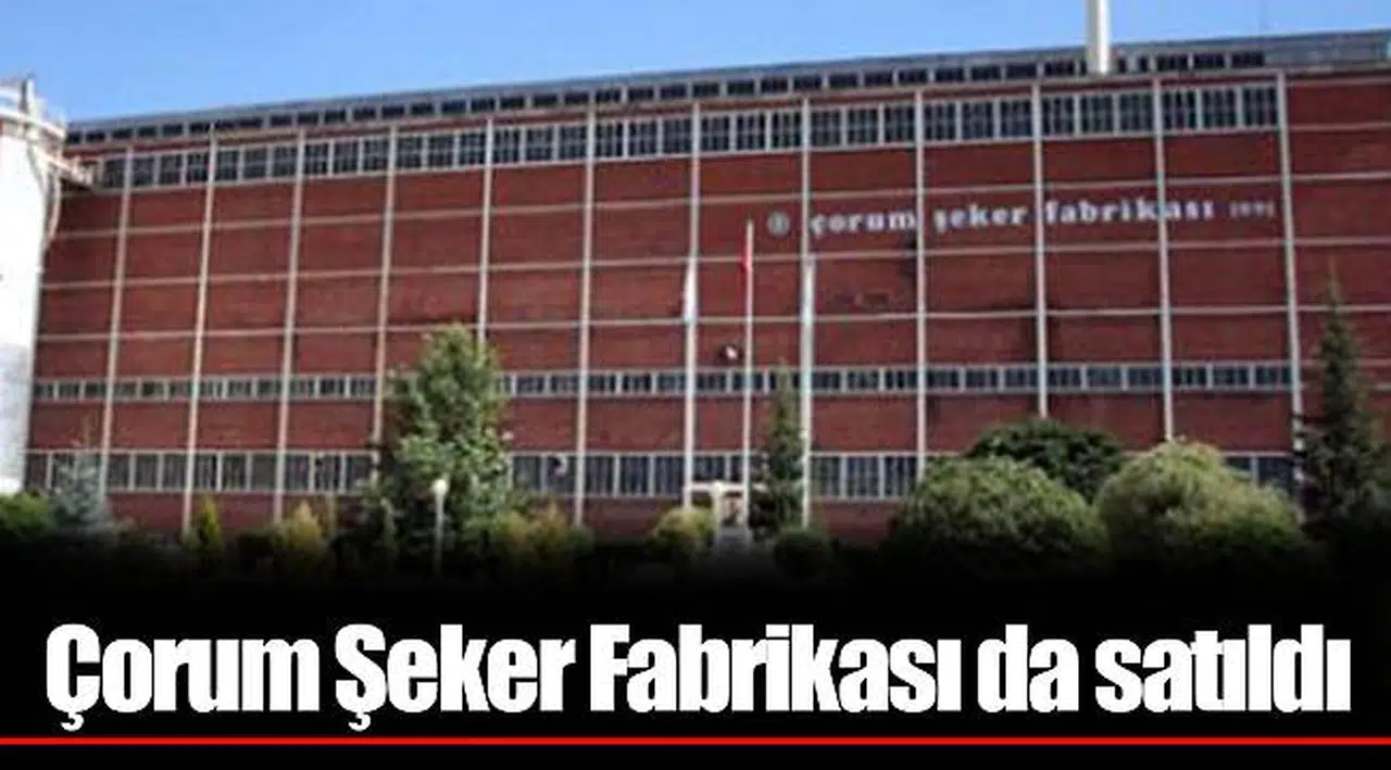 Çorum Şeker Fabrikası da satıldı