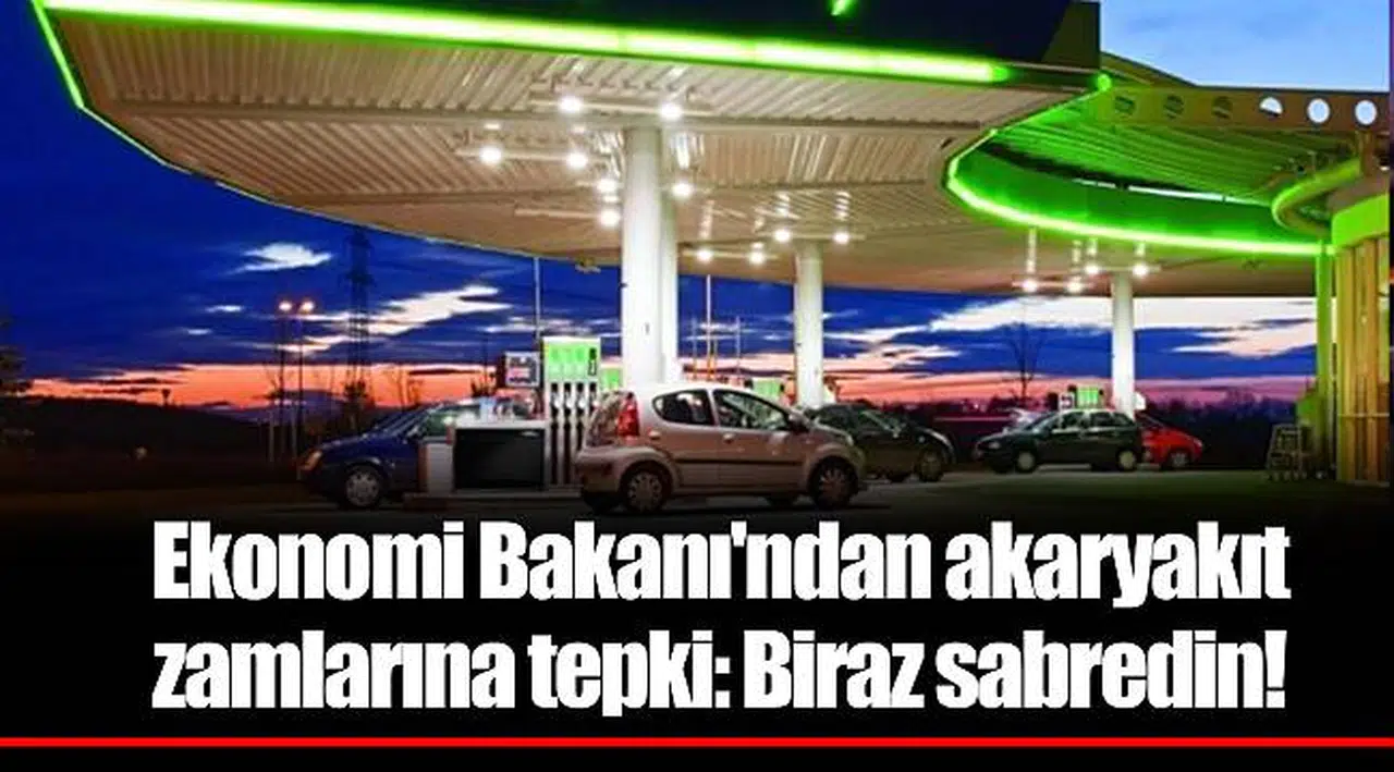 Ekonomi Bakanı'ndan akaryakıt zamlarına tepki: Biraz sabredin!
