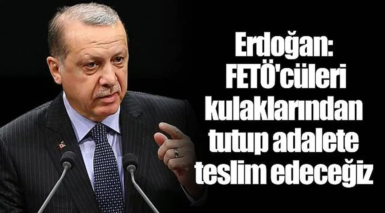 Erdoğan: FETÖ'cüleri kulaklarından tutup adalete teslim edeceğiz
