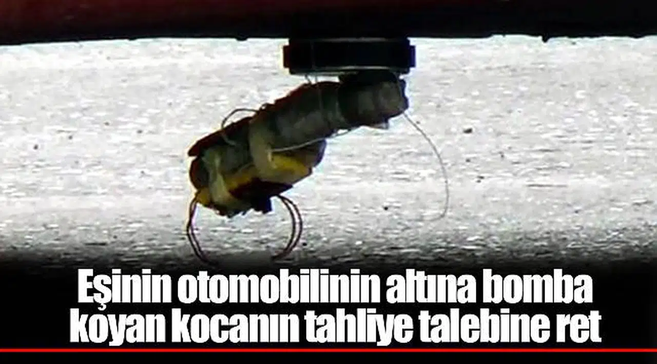 Eşinin otomobilinin altına bomba koyan kocanın tahliye talebine ret