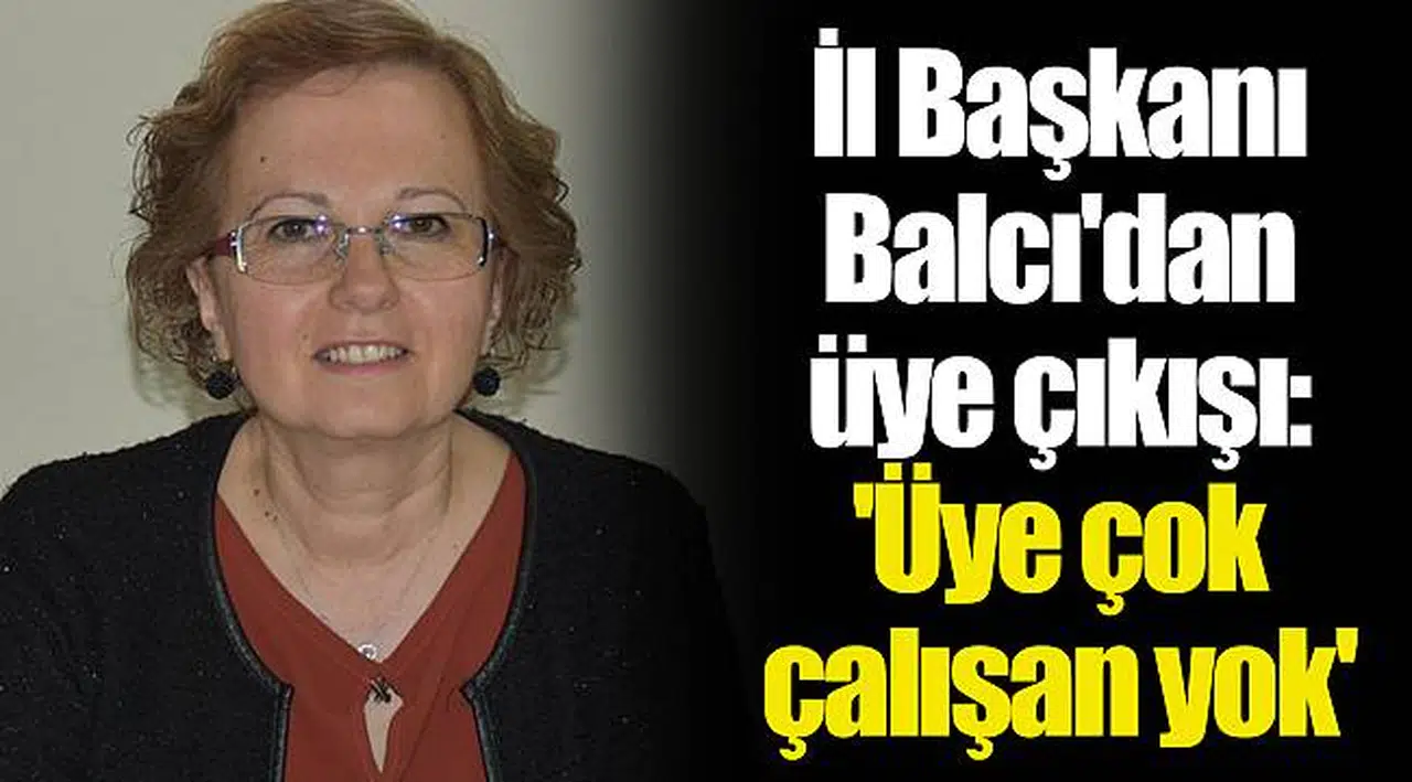 İl Başkanı Balcı'dan üye çıkışı: 'Üye çok çalışan yok'