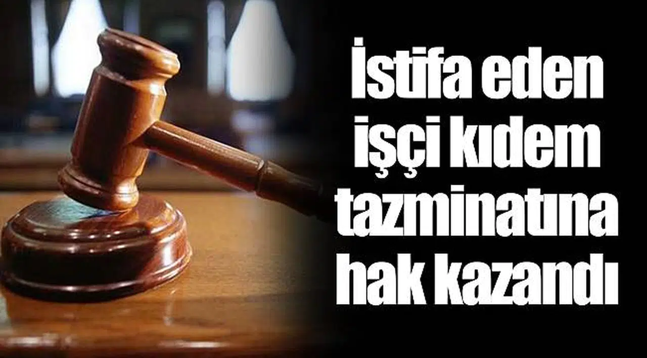 İstifa eden işçi kıdem tazminatına hak kazandı