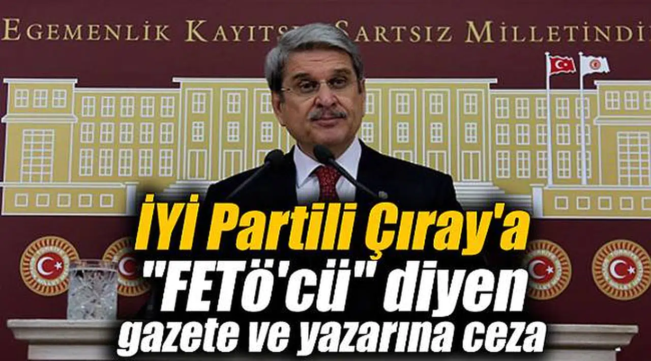 İYİ Partili Çıray'a "FETö'cü" diyen gazete ve yazarına ceza