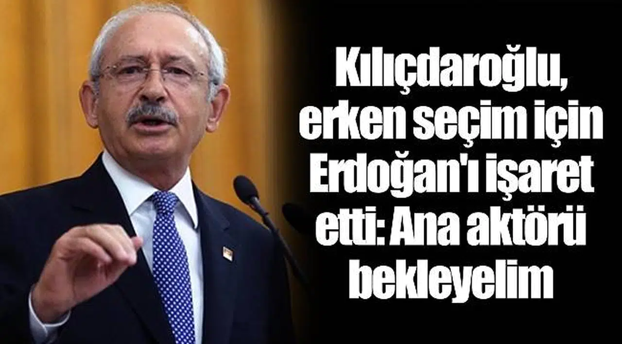 Kılıçdaroğlu, erken seçim için Erdoğan'ı işaret etti: Ana aktörü bekleyelim