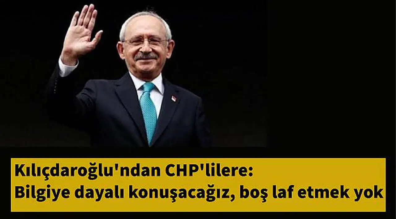 Kılıçdaroğlu'ndan CHP'lilere: Bilgiye dayalı konuşacağız, boş laf etmek yok