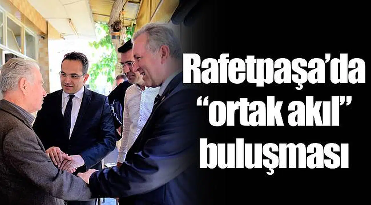 Rafetpaşa’da “ortak akıl” buluşması