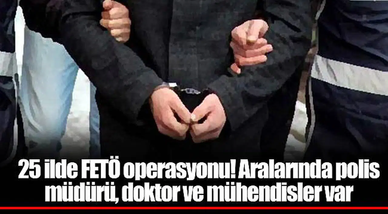 25 ilde FETÖ operasyonu! Aralarında polis müdürü, doktor ve mühendisler var