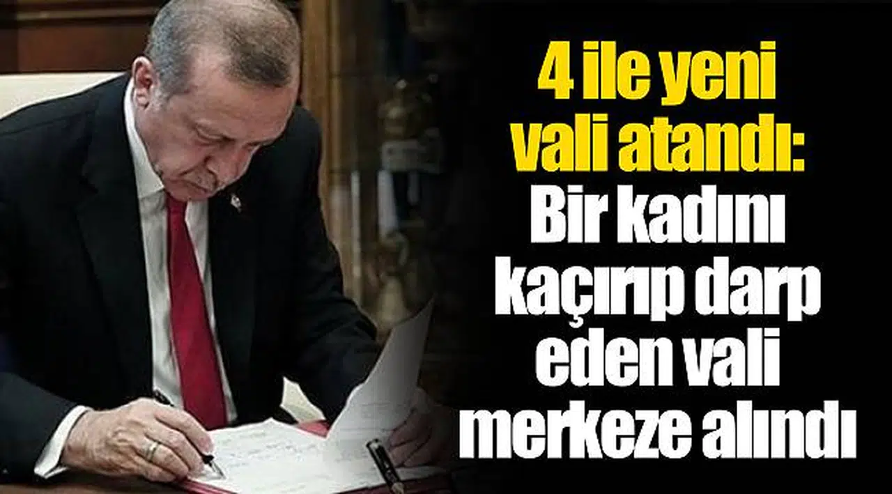 4 ile yeni vali atandı: Bir kadını kaçırıp darp eden vali merkeze alındı