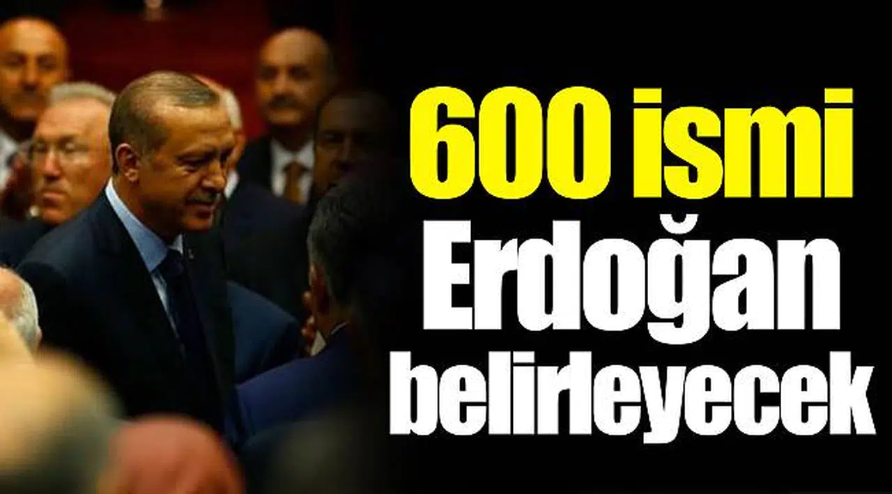 600 ismi Erdoğan belirleyecek