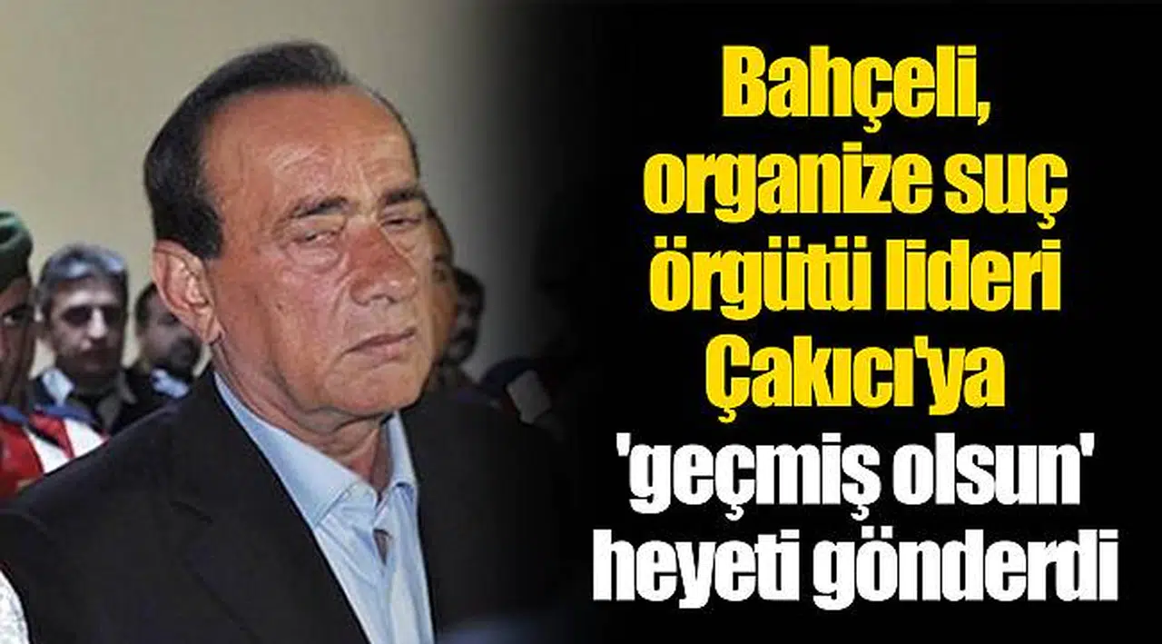 Bahçeli, organize suç örgütü lideri Çakıcı'ya 'geçmiş olsun' heyeti gönderdi