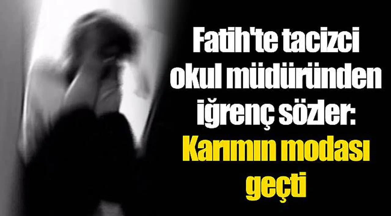 Fatih'te tacizci okul müdüründen iğrenç sözler: Karımın modası geçti