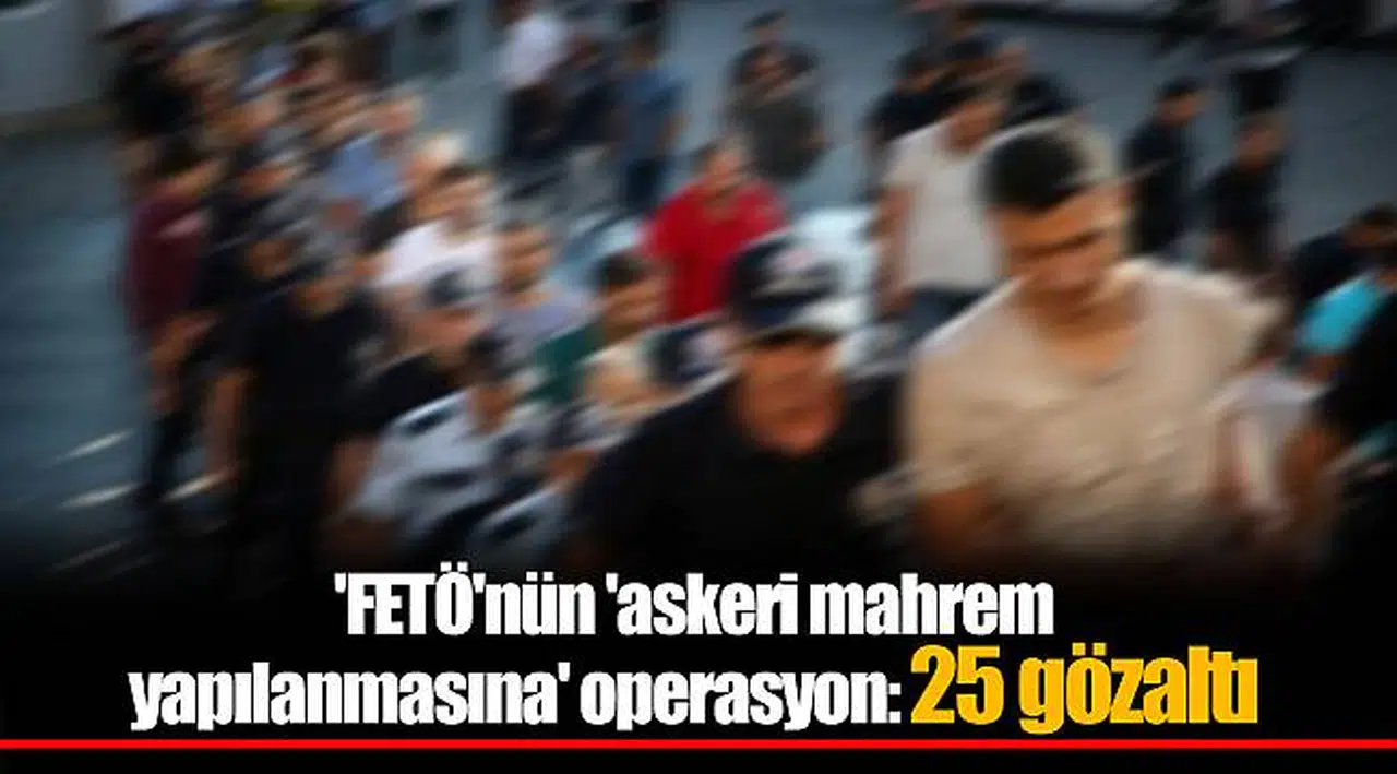 'FETÖ'nün 'askeri mahrem yapılanmasına' operasyon: 25 gözaltı