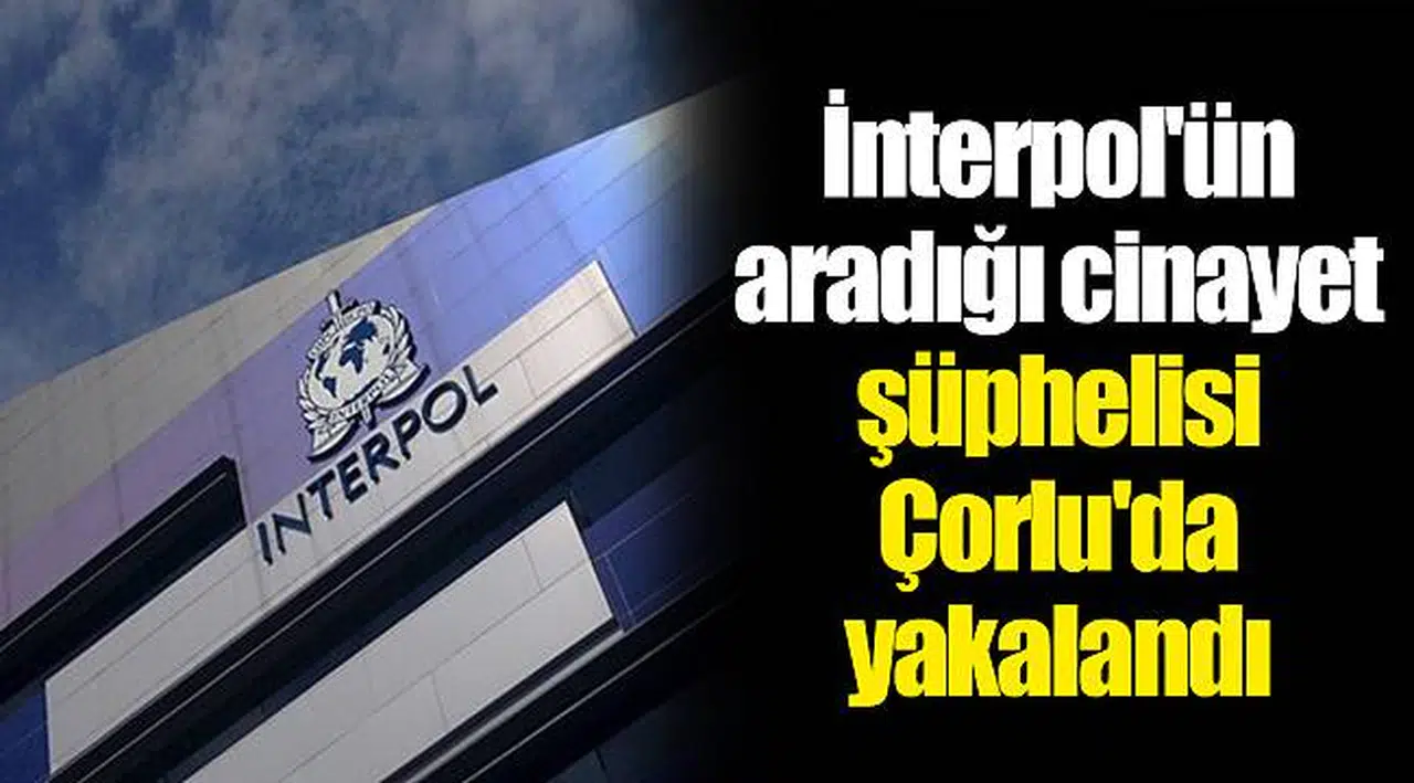 İnterpol'ün aradığı cinayet şüphelisi Çorlu'da yakalandı