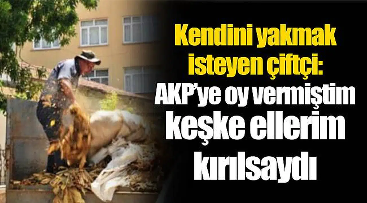 Kendini yakmak isteyen çiftçi: AKP’ye oy vermiştim keşke ellerim kırılsaydı