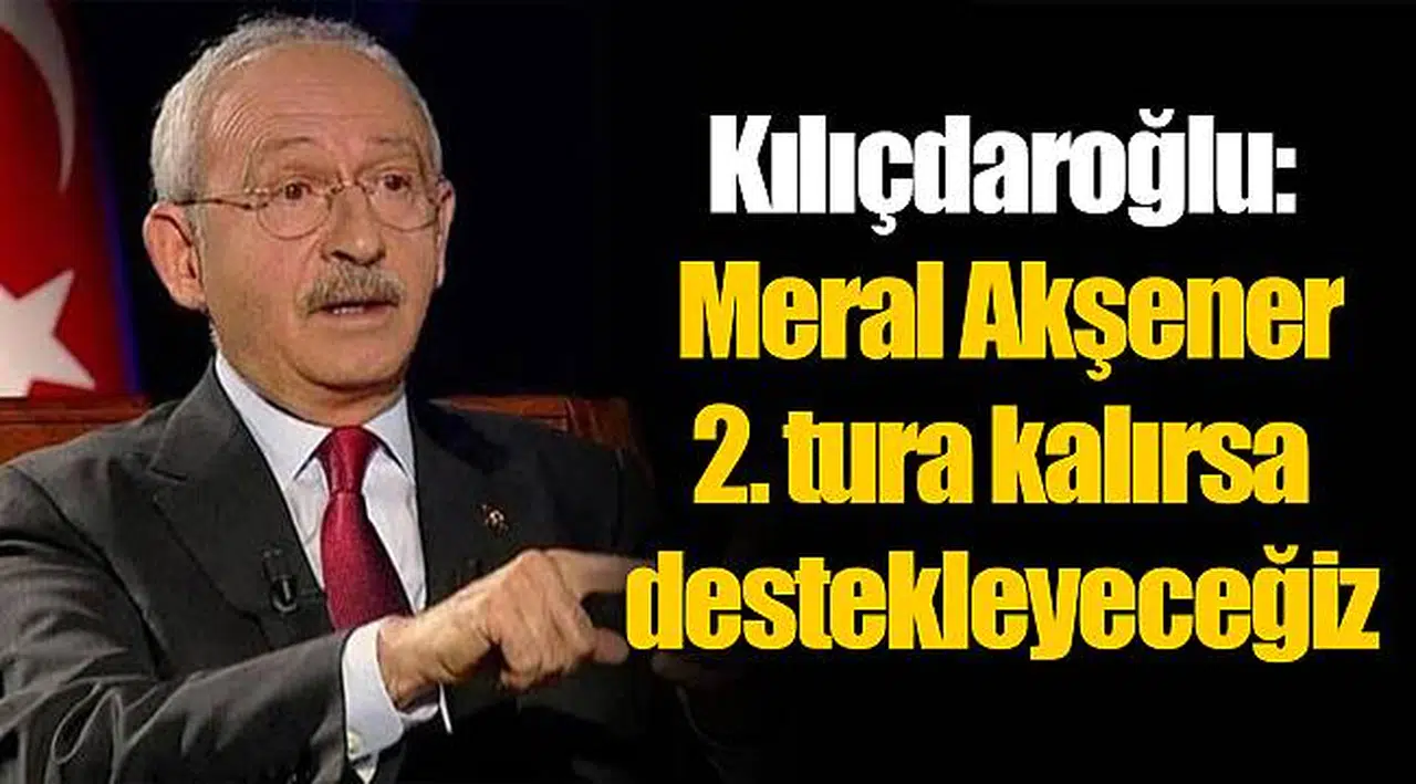 Kılıçdaroğlu: Meral Akşener 2. tura kalırsa destekleyeceğiz
